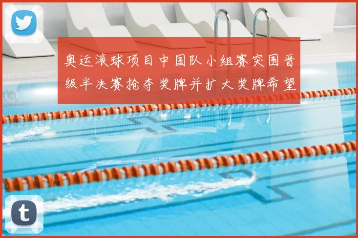 奥运滚球项目中国队小组赛突围晋级半决赛抢夺奖牌并扩大奖牌希望