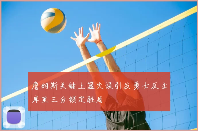 詹姆斯关键上篮失误引发勇士反击库里三分锁定胜局