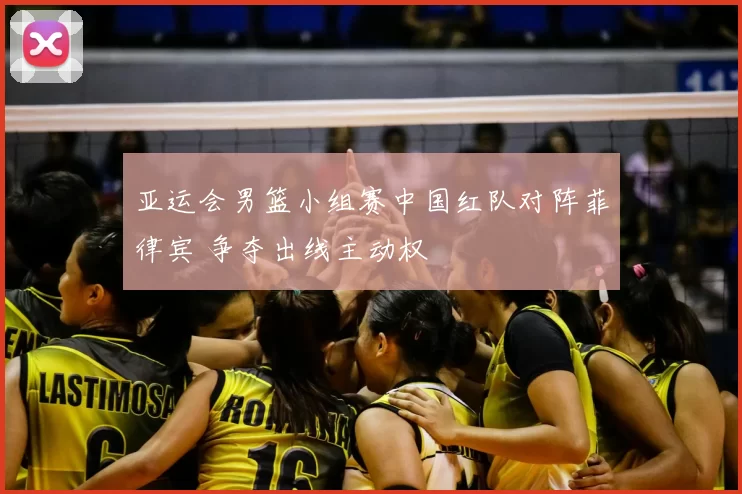 亚运会男篮小组赛中国红队对阵菲律宾 争夺出线主动权