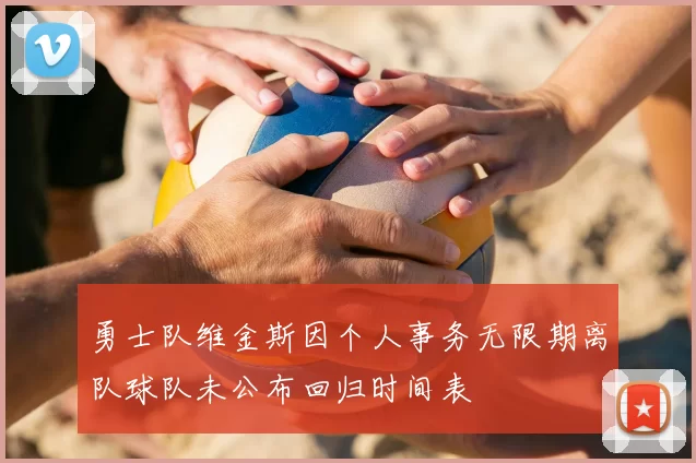 勇士队维金斯因个人事务无限期离队球队未公布回归时间表