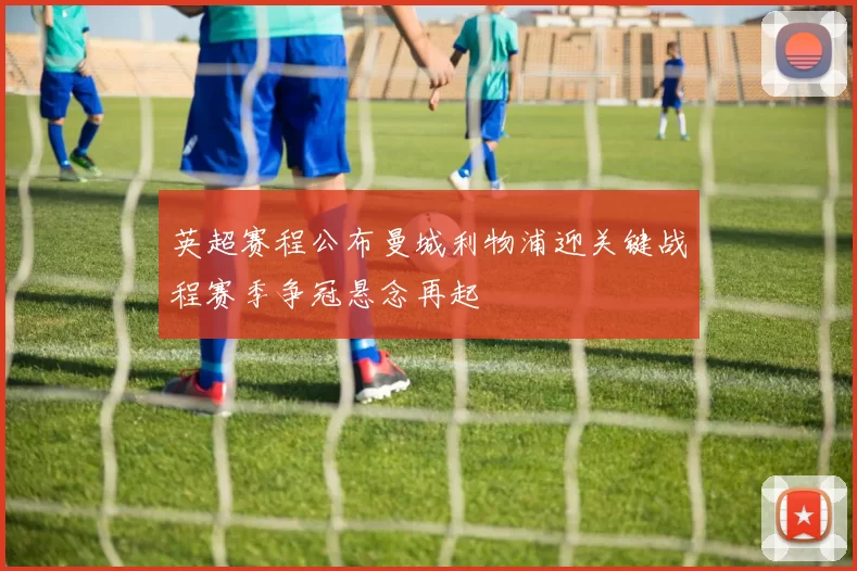 英超赛程公布曼城利物浦迎关键战程赛季争冠悬念再起