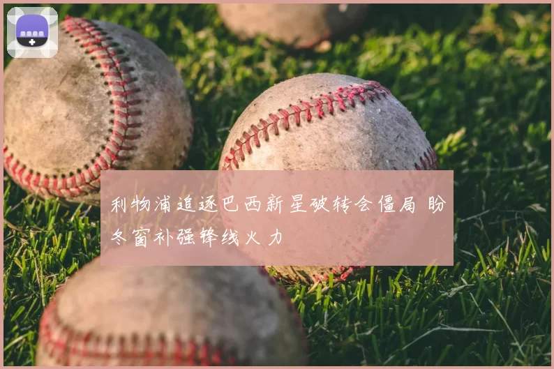 利物浦追逐巴西新星破转会僵局 盼冬窗补强锋线火力