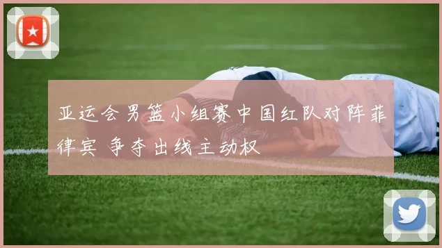 亚运会男篮小组赛中国红队对阵菲律宾 争夺出线主动权