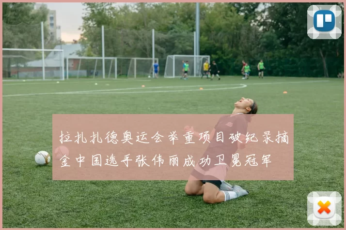 拉扎扎德奥运会举重项目破纪录摘金中国选手张伟丽成功卫冕冠军