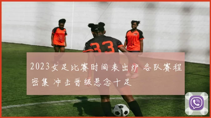 2023女足比赛时间表出炉 各队赛程密集 冲击晋级悬念十足
