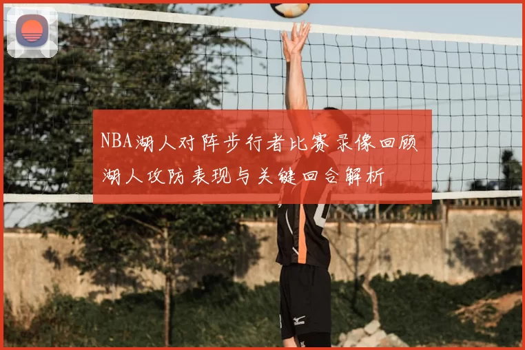 NBA湖人对阵步行者比赛录像回顾 湖人攻防表现与关键回合解析