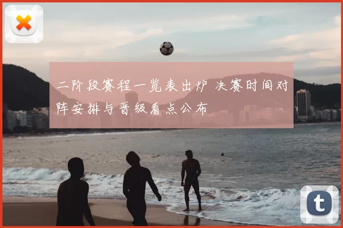 二阶段赛程一览表出炉 决赛时间对阵安排与晋级看点公布