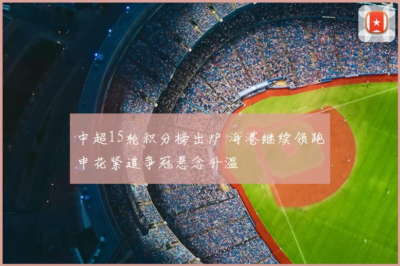 中超15轮积分榜出炉 海港继续领跑申花紧追争冠悬念升温