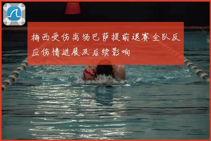 梅西受伤离场巴萨提前退赛全队反应伤情进展及后续影响