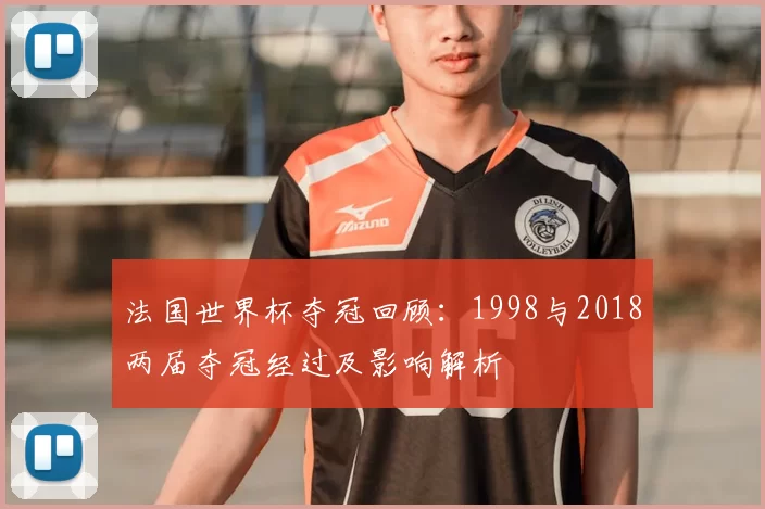 法国世界杯夺冠回顾：1998与2018两届夺冠经过及影响解析