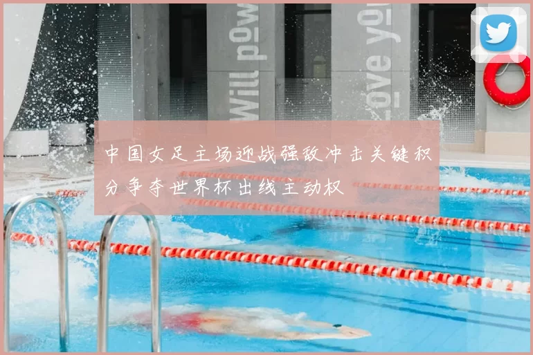 中国女足主场迎战强敌冲击关键积分争夺世界杯出线主动权