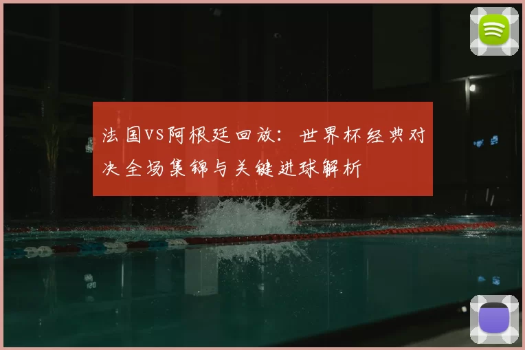 法国vs阿根廷回放：世界杯经典对决全场集锦与关键进球解析