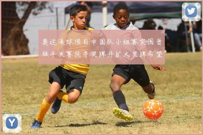 奥运滚球项目中国队小组赛突围晋级半决赛抢夺奖牌并扩大奖牌希望