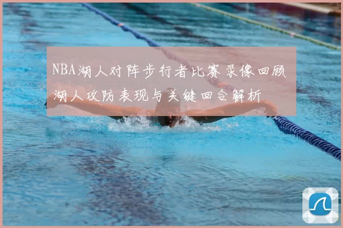 NBA湖人对阵步行者比赛录像回顾 湖人攻防表现与关键回合解析