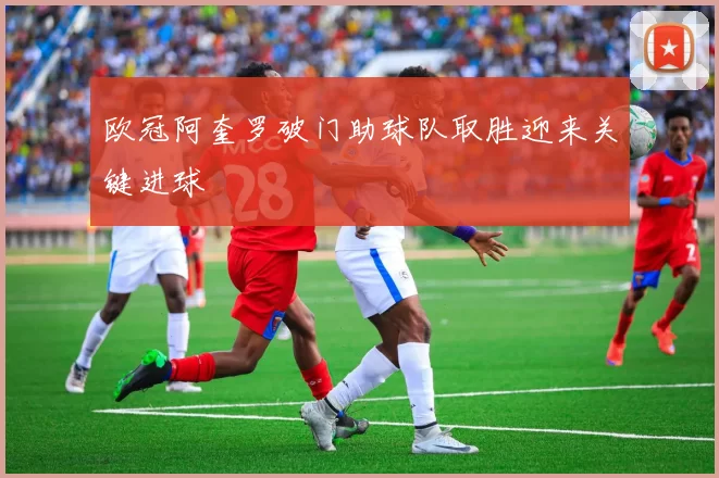 欧冠阿奎罗破门助球队取胜迎来关键进球